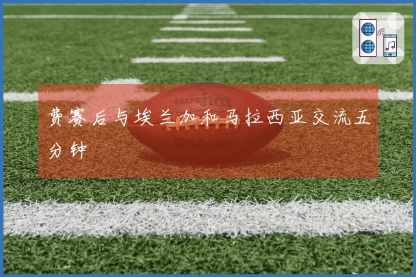 费赛后与埃兰加和马拉西亚交流五分钟