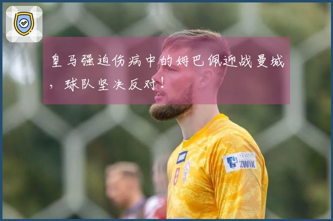 皇马强迫伤病中的姆巴佩迎战曼城，球队坚决反对！