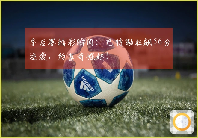 季后赛精彩瞬间：巴特勒狂飙56分逆袭，约基奇崛起！