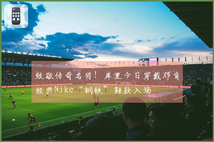 致敬传奇名将！库里今日穿戴邓肯经典Nike“钢铁”鞋款入场