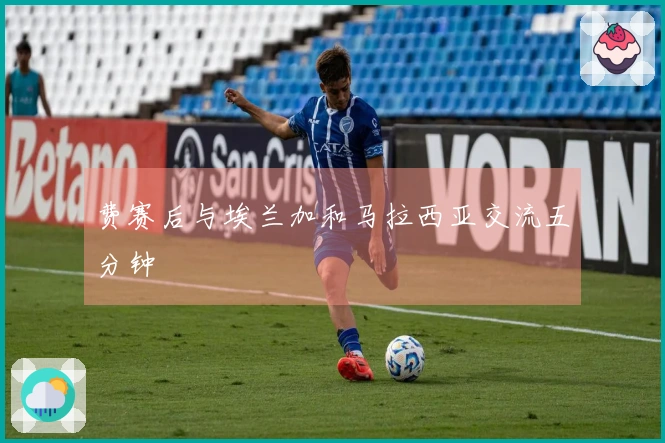 费赛后与埃兰加和马拉西亚交流五分钟