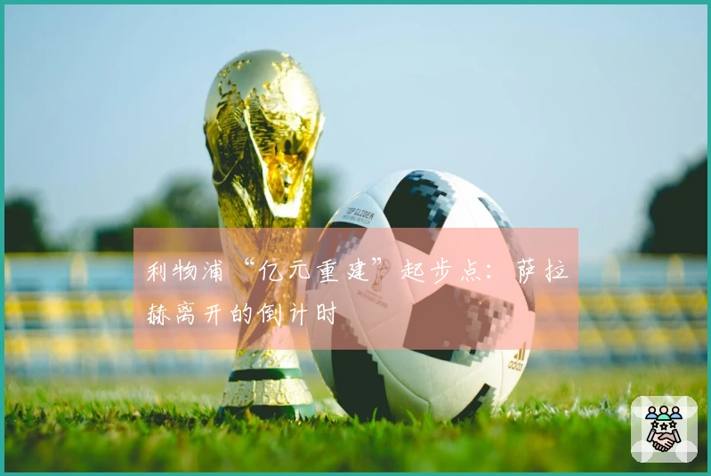 利物浦“亿元重建”起步点：萨拉赫离开的倒计时