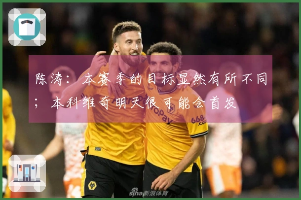 陈涛：本赛季的目标显然有所不同；本科维奇明天很可能会首发