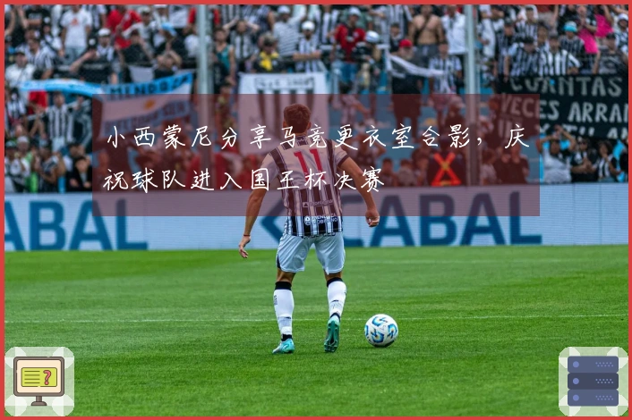 小西蒙尼分享马竞更衣室合影，庆祝球队进入国王杯决赛