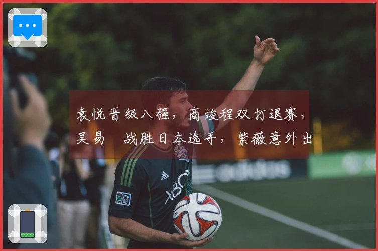 袁悦晋级八强，商竣程双打退赛，吴易昺战胜日本选手，紫薇意外出局
