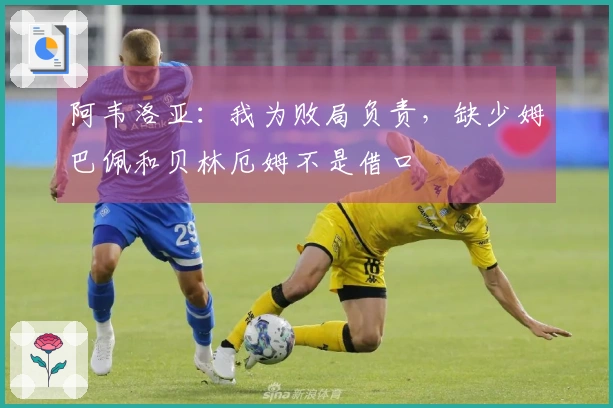 阿韦洛亚：我为败局负责，缺少姆巴佩和贝林厄姆不是借口