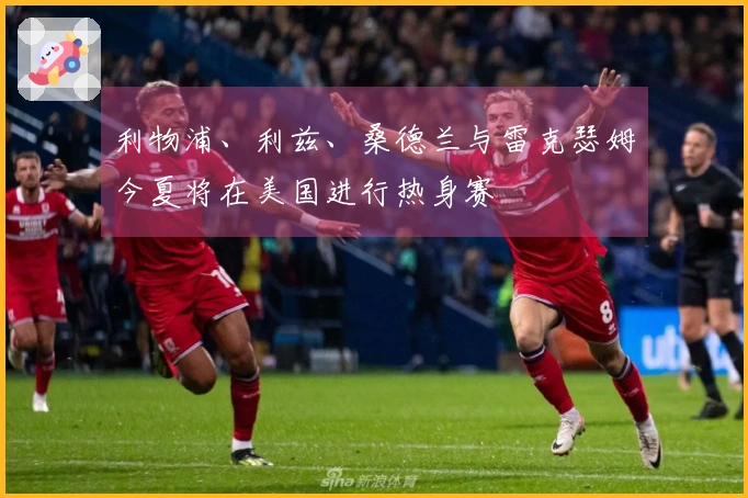 利物浦、利兹、桑德兰与雷克瑟姆今夏将在美国进行热身赛