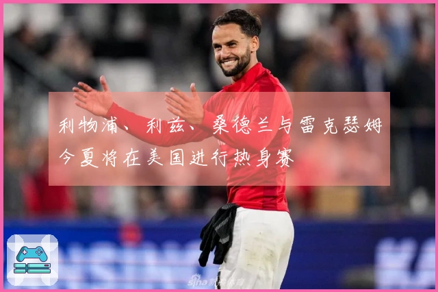 利物浦、利兹、桑德兰与雷克瑟姆今夏将在美国进行热身赛