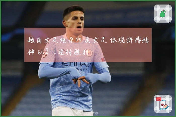 越南女足绝杀印度女足 体现拼搏精神 以2-1逆转胜利