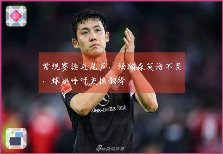 常规赛接近尾声，杨瀚森英语不灵，球迷呼吁更换翻译