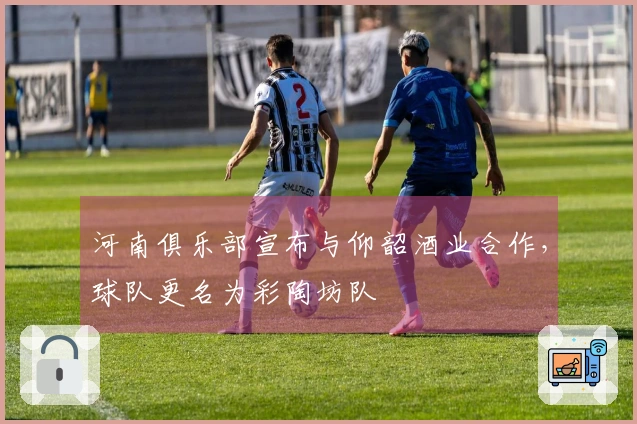 河南俱乐部宣布与仰韶酒业合作，球队更名为彩陶坊队
