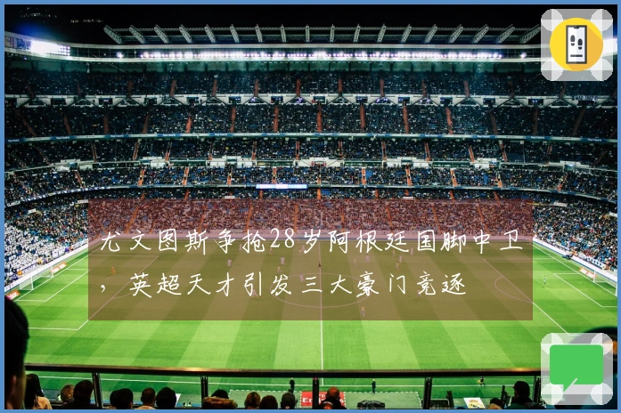 尤文图斯争抢28岁阿根廷国脚中卫，英超天才引发三大豪门竞逐