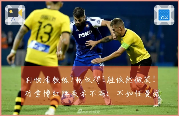 利物浦教练7轮仅得1胜依然微笑！对索博红牌表示不满：不如任曼城进球