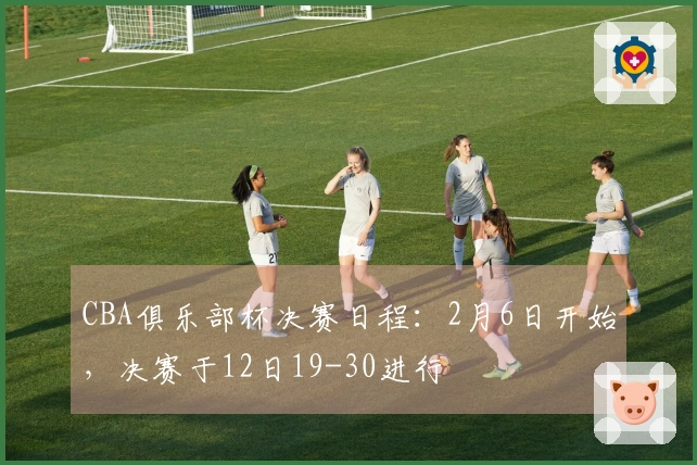 CBA俱乐部杯决赛日程：2月6日开始，决赛于12日19-30进行