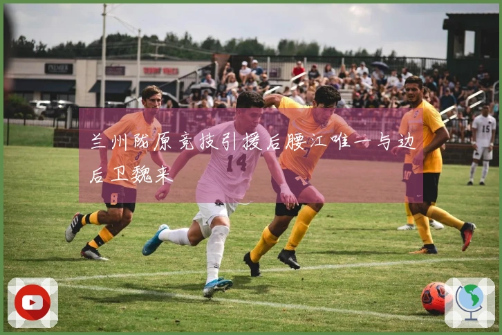 兰州陇原竞技引援后腰江唯一与边后卫魏来