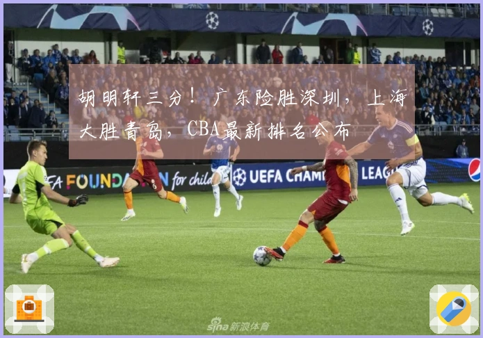 胡明轩三分！广东险胜深圳，上海大胜青岛，CBA最新排名公布