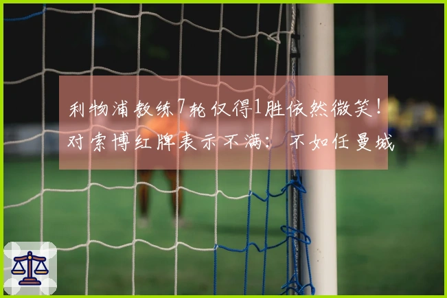 利物浦教练7轮仅得1胜依然微笑！对索博红牌表示不满：不如任曼城进球