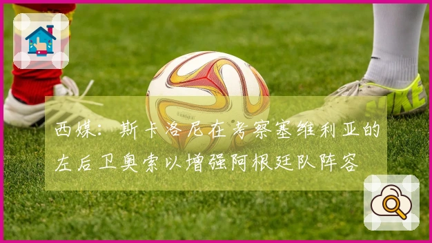 西媒：斯卡洛尼在考察塞维利亚的左后卫奥索以增强阿根廷队阵容