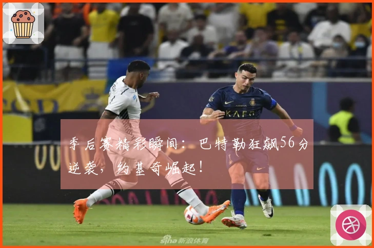 季后赛精彩瞬间：巴特勒狂飙56分逆袭，约基奇崛起！