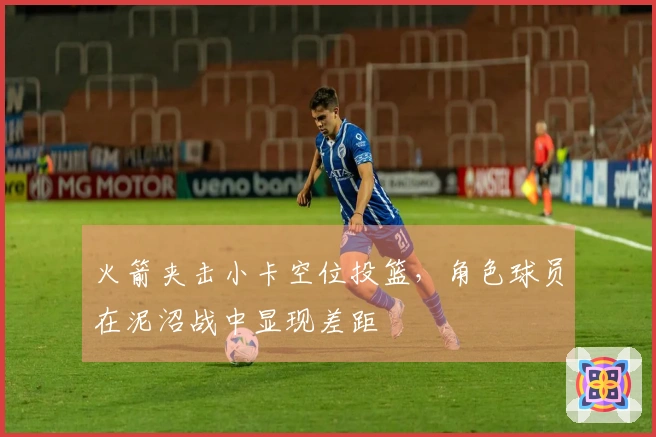 火箭夹击小卡空位投篮，角色球员在泥沼战中显现差距