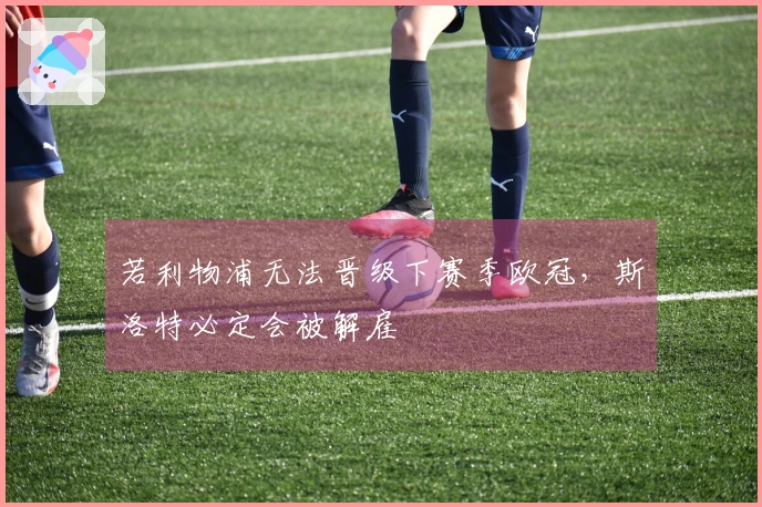 若利物浦无法晋级下赛季欧冠，斯洛特必定会被解雇