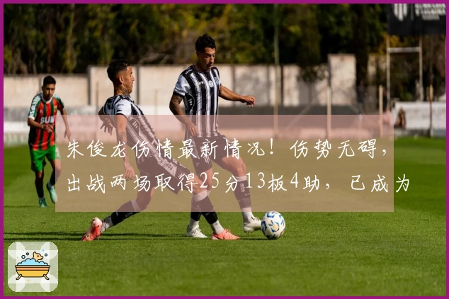 朱俊龙伤情最新情况！伤势无碍，出战两场取得25分13板4助，已成为男篮最强前锋
