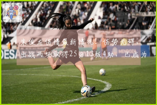 朱俊龙伤情最新情况！伤势无碍，出战两场取得25分13板4助，已成为男篮最强前锋