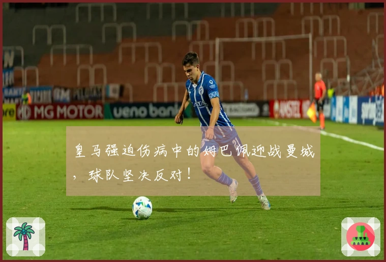 皇马强迫伤病中的姆巴佩迎战曼城,球队坚决反对!