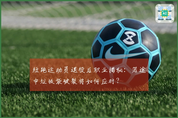 短跑运动员退役后职业揭秘：若途中垃圾袋破裂将如何应对？