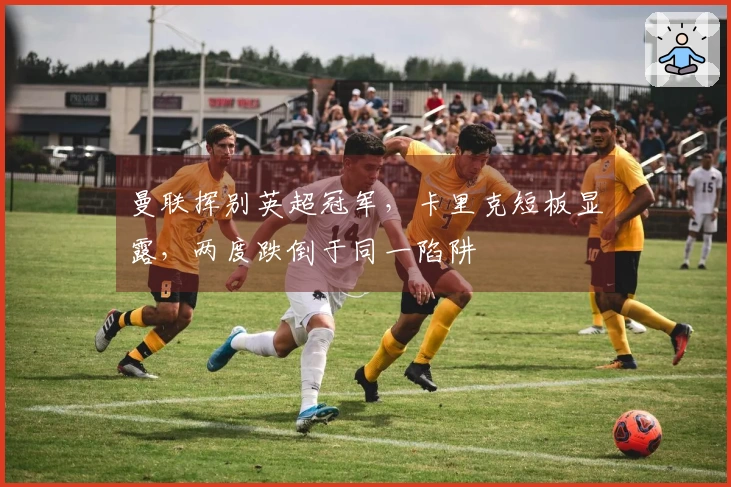 曼联挥别英超冠军，卡里克短板显露，两度跌倒于同一陷阱